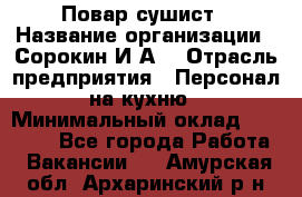 Повар-сушист › Название организации ­ Сорокин И.А. › Отрасль предприятия ­ Персонал на кухню › Минимальный оклад ­ 18 000 - Все города Работа » Вакансии   . Амурская обл.,Архаринский р-н